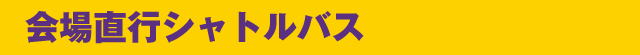 会場直行シャトルバス