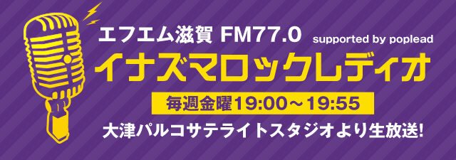エフエム滋賀 FM77.0 supported by poplead イナズマロックレディオ 毎週金曜19:00?19:55 大津パルコサテライトスタジオより生放送!
