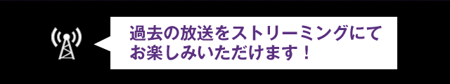 過去の放送をストリーミングにてお楽しみいただけます！